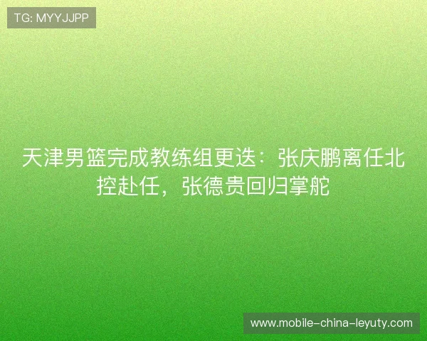 天津男篮完成教练组更迭:张庆鹏离任北控赴任,张德贵回归掌舵 天津男篮完成教练组更迭:张庆鹏离任北控赴任,张德贵回归掌舵